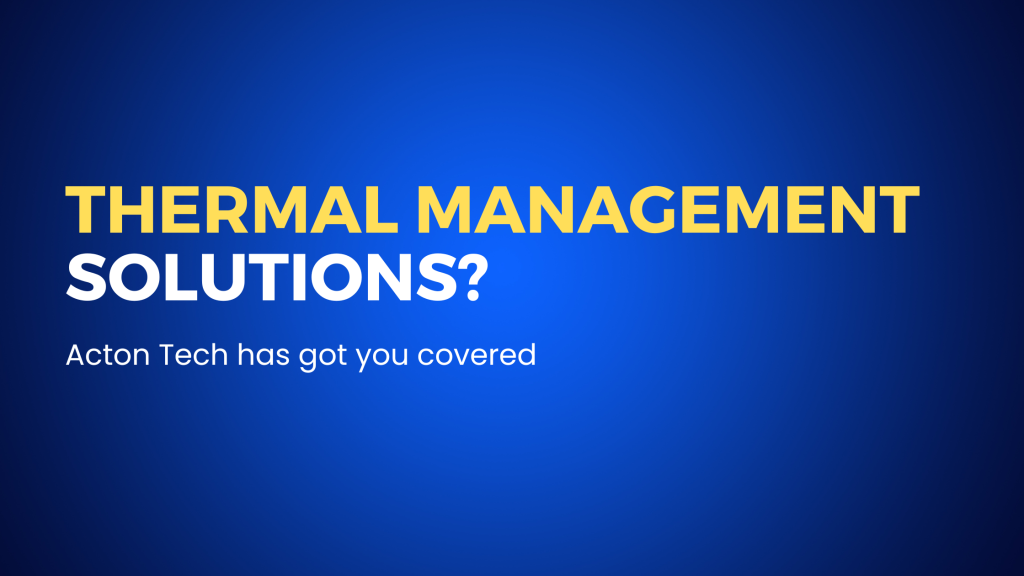 Thermal management solutions Acton Tech has got you covered